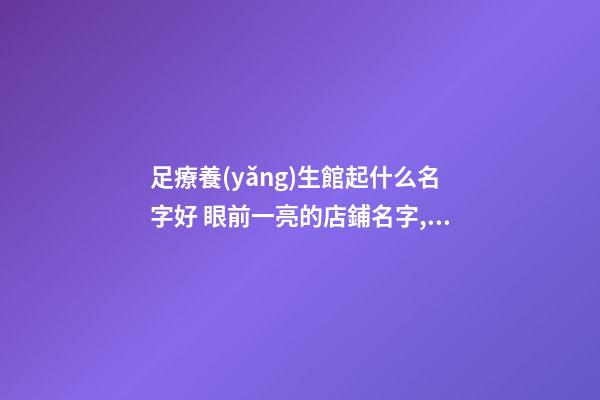 足療養(yǎng)生館起什么名字好 眼前一亮的店鋪名字,起名之家-第1張-店鋪起名-玄機派